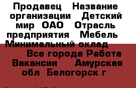 Продавец › Название организации ­ Детский мир, ОАО › Отрасль предприятия ­ Мебель › Минимальный оклад ­ 27 000 - Все города Работа » Вакансии   . Амурская обл.,Белогорск г.